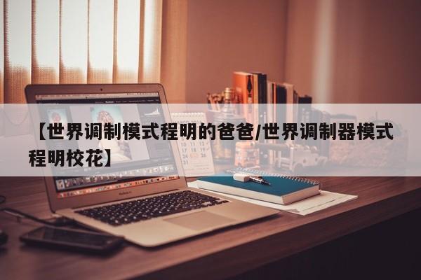 【世界调制模式程明的爸爸/世界调制器模式程明校花】