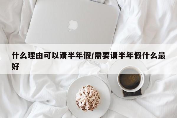 什么理由可以请半年假/需要请半年假什么最好