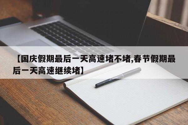 【国庆假期最后一天高速堵不堵,春节假期最后一天高速继续堵】
