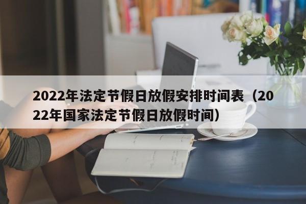 2022年法定节假日放假安排时间表(2022年国家法定节假日放假时间)