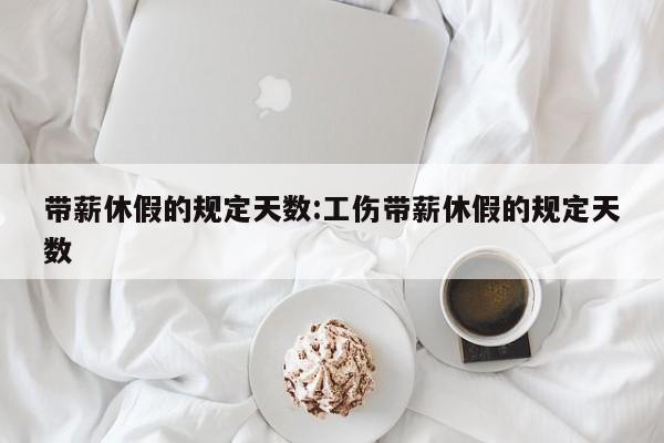 带薪休假的规定天数:工伤带薪休假的规定天数