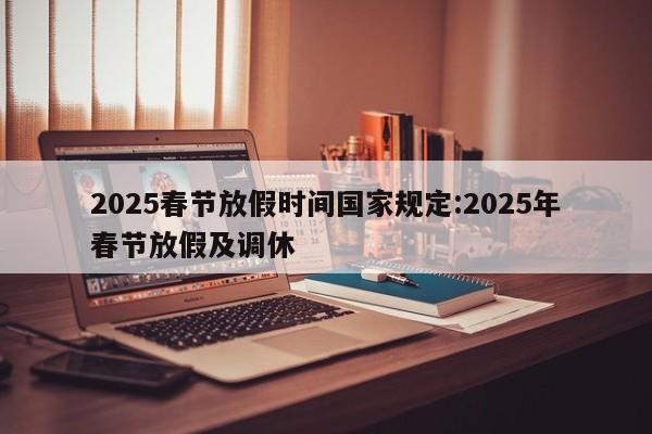 2025春节放假时间国家规定:2025年春节放假及调休