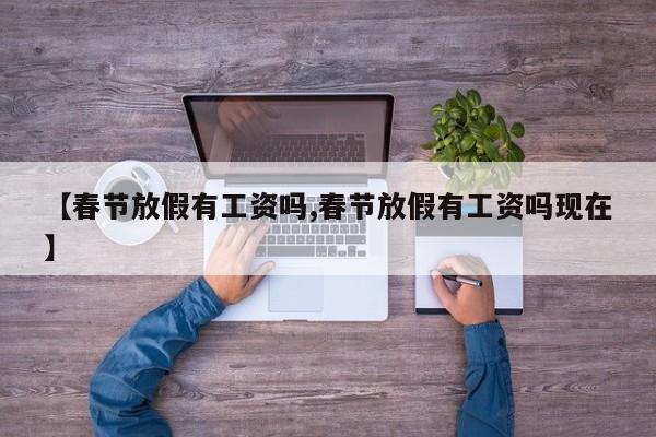 【春节放假有工资吗,春节放假有工资吗现在】