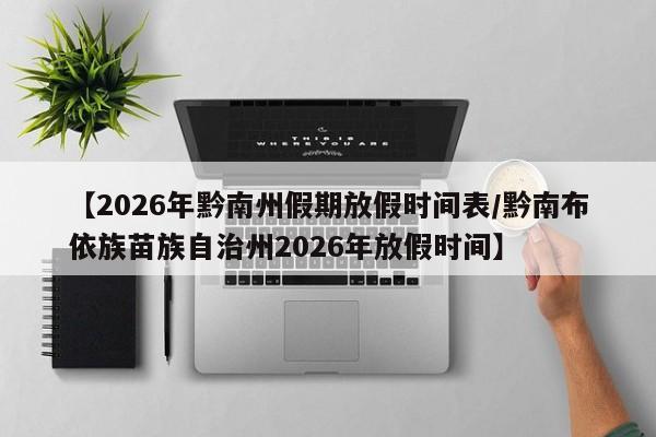 【2026年黔南州假期放假时间表/黔南布依族苗族自治州2026年放假时间】