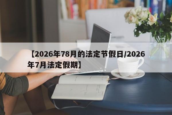 【2026年78月的法定节假日/2026年7月法定假期】