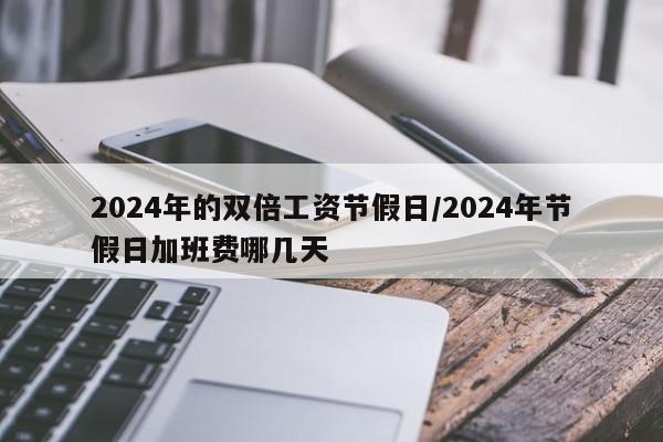 2024年的双倍工资节假日/2024年节假日加班费哪几天