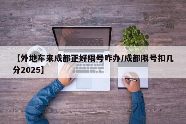 【外地车来成都正好限号咋办/成都限号扣几分2025】