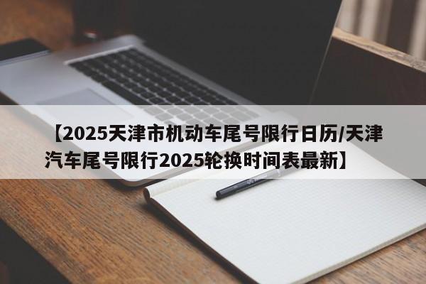 【2025天津市机动车尾号限行日历/天津汽车尾号限行2025轮换时间表最新】