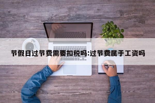 节假日过节费需要扣税吗:过节费属于工资吗