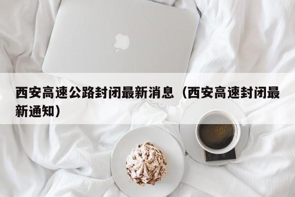 西安高速公路封闭最新消息(西安高速封闭最新通知)