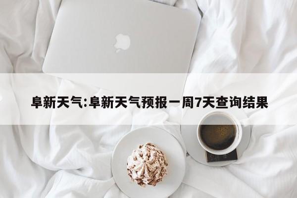 阜新天气:阜新天气预报一周7天查询结果