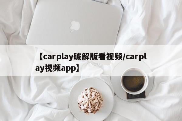 【carplay破解版看视频/carplay视频app】