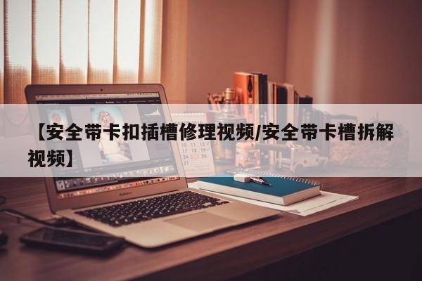 【安全带卡扣插槽修理视频/安全带卡槽拆解视频】