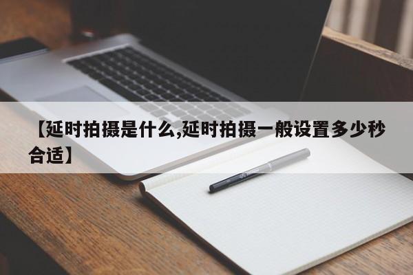 【延时拍摄是什么,延时拍摄一般设置多少秒合适】