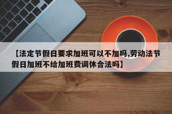 【法定节假日要求加班可以不加吗,劳动法节假日加班不给加班费调休合法吗】
