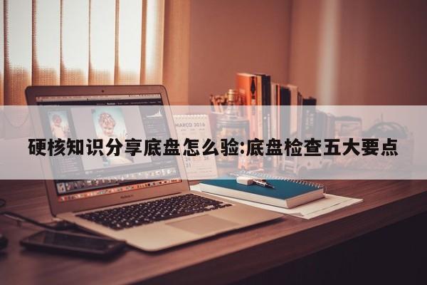 硬核知识分享底盘怎么验:底盘检查五大要点