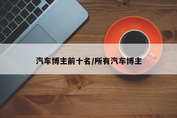 汽车博主前十名/所有汽车博主