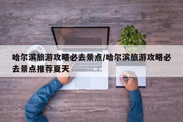 哈尔滨旅游攻略必去景点/哈尔滨旅游攻略必去景点推荐夏天