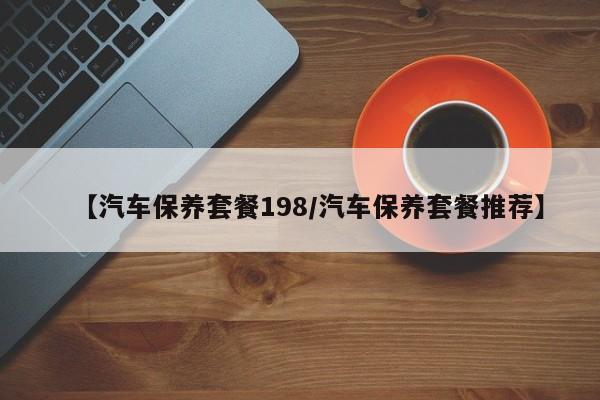 【汽车保养套餐198/汽车保养套餐推荐】