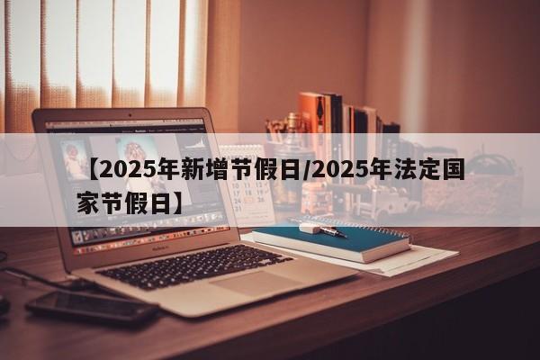【2025年新增节假日/2025年法定国家节假日】