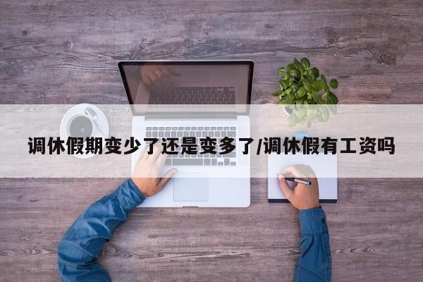 调休假期变少了还是变多了/调休假有工资吗