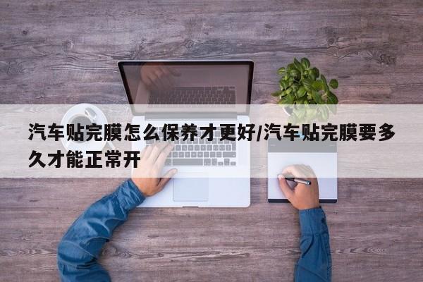 汽车贴完膜怎么保养才更好/汽车贴完膜要多久才能正常开