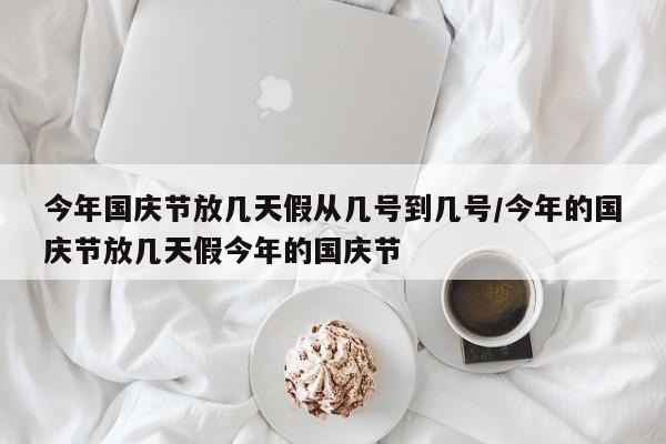 今年国庆节放几天假从几号到几号/今年的国庆节放几天假今年的国庆节