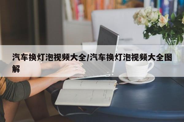 汽车换灯泡视频大全/汽车换灯泡视频大全图解