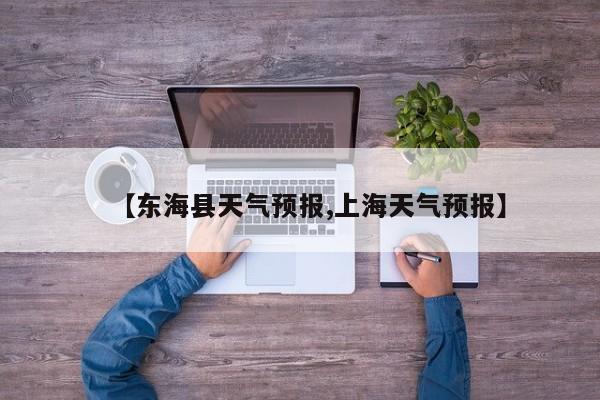 【东海县天气预报,上海天气预报】