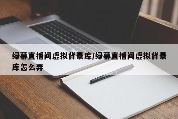 绿幕直播间虚拟背景库/绿幕直播间虚拟背景库怎么弄
