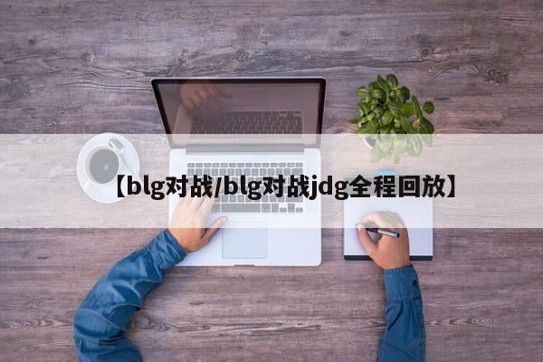 【blg对战/blg对战jdg全程回放】