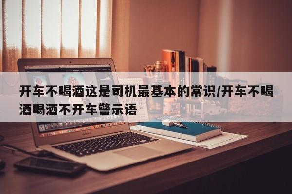 开车不喝酒这是司机最基本的常识/开车不喝酒喝酒不开车警示语