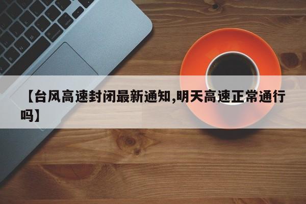 【台风高速封闭最新通知,明天高速正常通行吗】