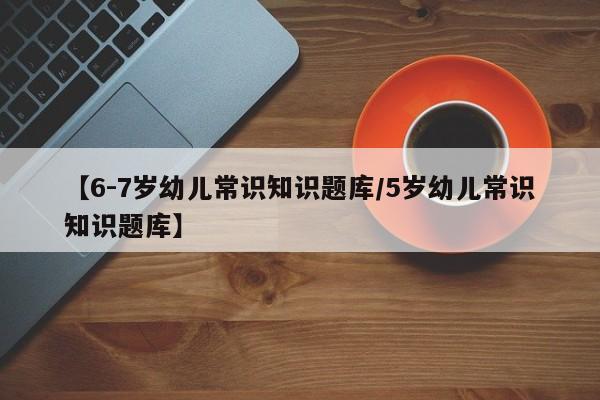 【6-7岁幼儿常识知识题库/5岁幼儿常识知识题库】