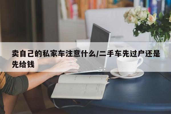 卖自己的私家车注意什么/二手车先过户还是先给钱