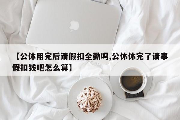 【公休用完后请假扣全勤吗,公休休完了请事假扣钱吧怎么算】
