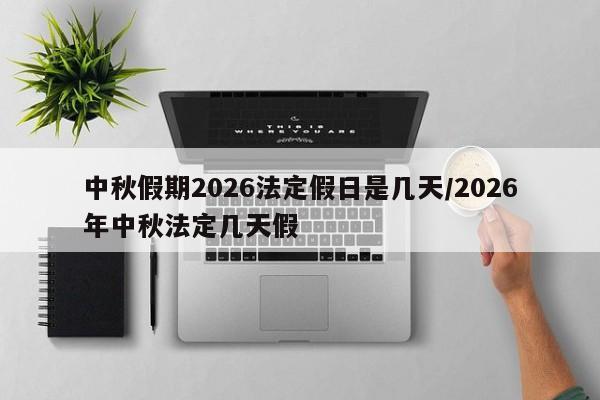 中秋假期2026法定假日是几天/2026年中秋法定几天假