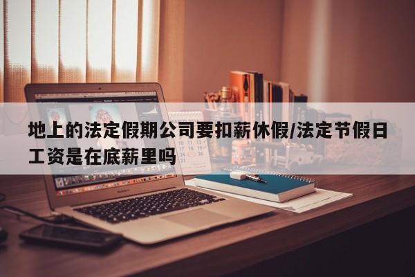 地上的法定假期公司要扣薪休假/法定节假日工资是在底薪里吗