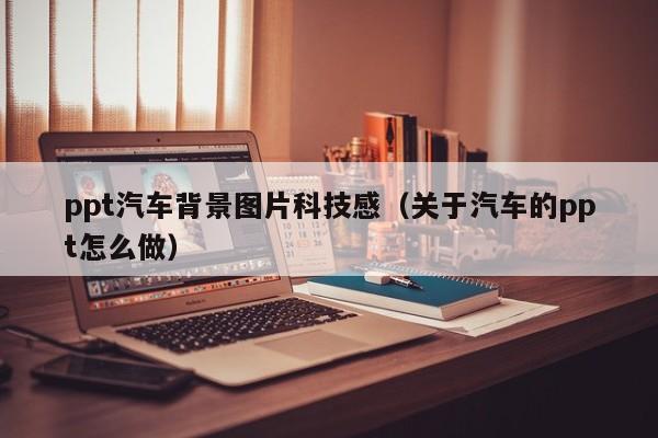 ppt汽车背景图片科技感(关于汽车的ppt怎么做)