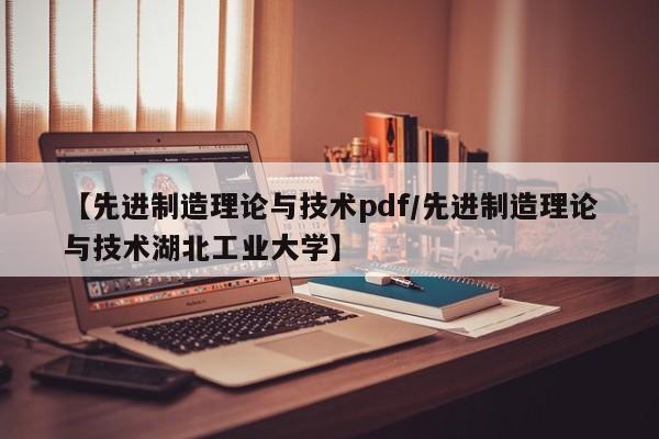 【先进制造理论与技术pdf/先进制造理论与技术湖北工业大学】