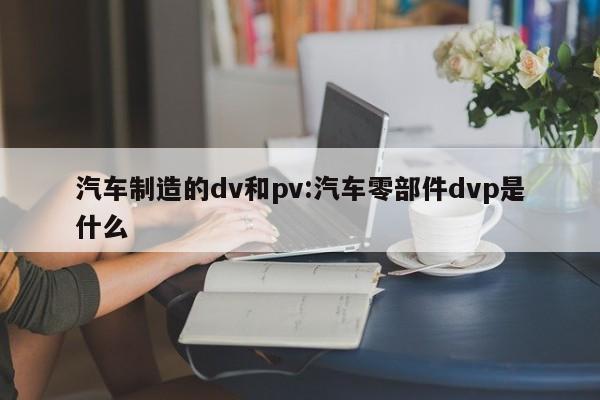 汽车制造的dv和pv:汽车零部件dvp是什么