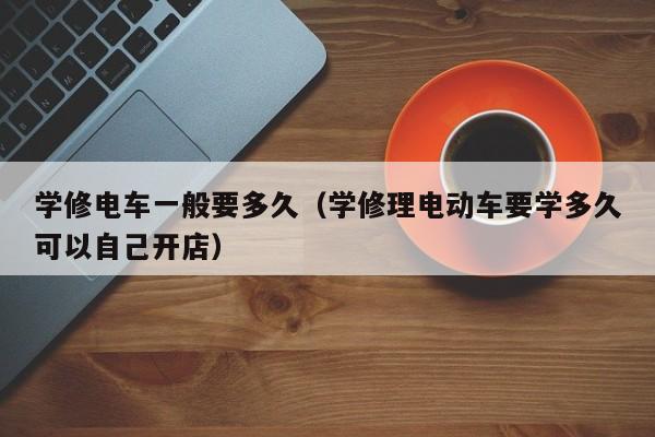 学修电车一般要多久(学修理电动车要学多久可以自己开店)