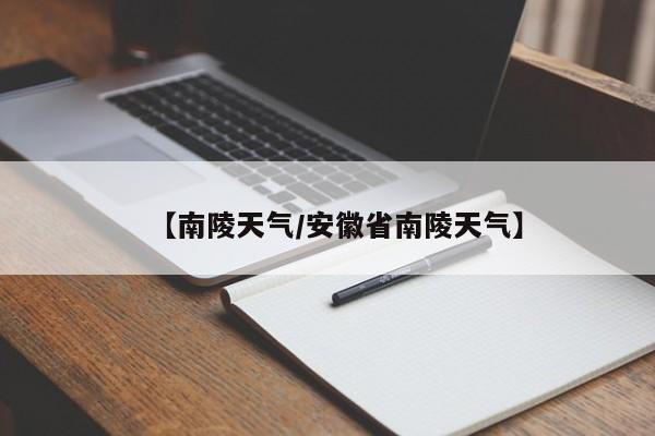 【南陵天气/安徽省南陵天气】