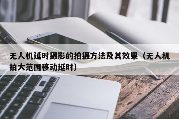 无人机延时摄影的拍摄方法及其效果(无人机拍大范围移动延时)