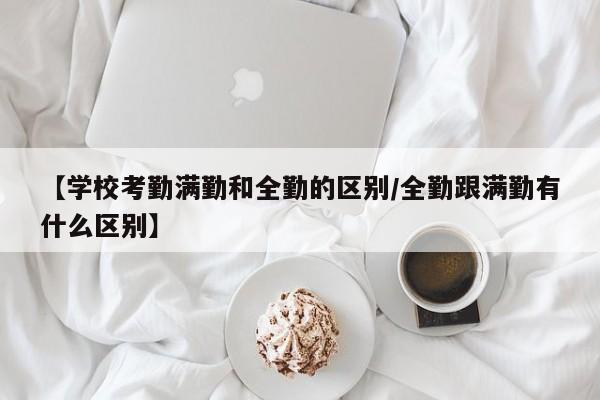 【学校考勤满勤和全勤的区别/全勤跟满勤有什么区别】