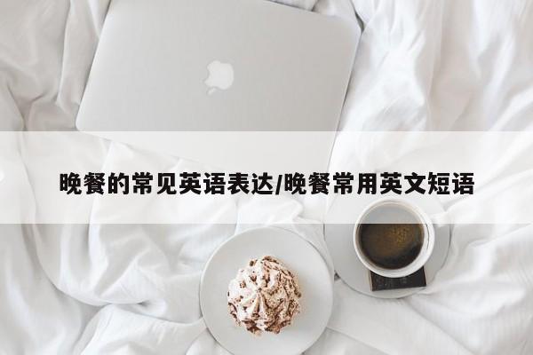 晚餐的常见英语表达/晚餐常用英文短语