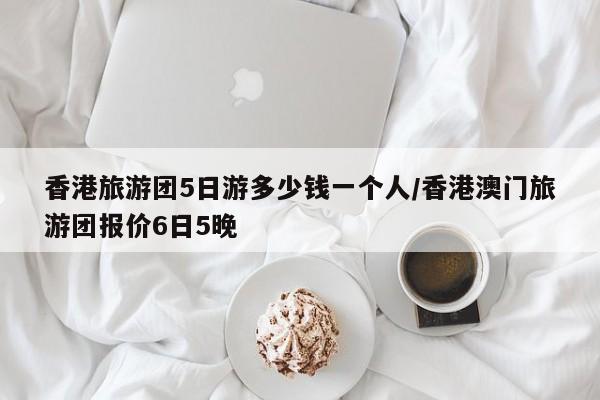香港旅游团5日游多少钱一个人/香港澳门旅游团报价6日5晚