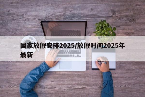 国家放假安排2025/放假时间2025年最新
