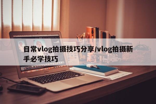 日常vlog拍摄技巧分享/vlog拍摄新手必学技巧
