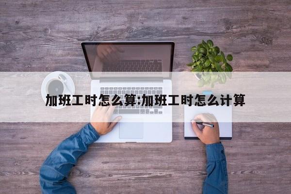 加班工时怎么算:加班工时怎么计算